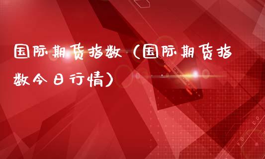 国际期货指数（国际期货指数今日行情）